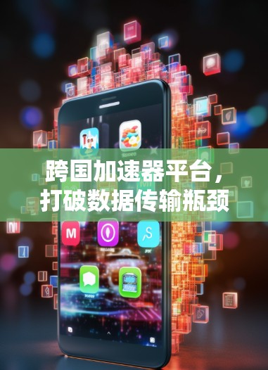 跨国加速器平台，打破数据传输瓶颈