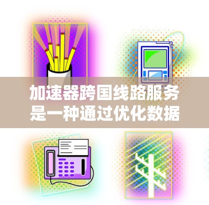 加速器跨国线路服务是一种通过优化数据传输路径和缓存策略，来提高跨国数据传输效率和用户体验的技术解决方案。以下是对加速器跨国线路服务的详细分析
