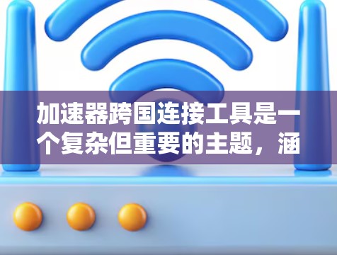 加速器跨国连接工具是一个复杂但重要的主题，涵盖了多种技术和应用场景。以下是对加速器跨国连接工具的详细分析和总结