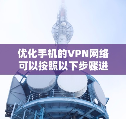 优化手机的VPN网络可以按照以下步骤进行，以确保其安全、高效和稳定