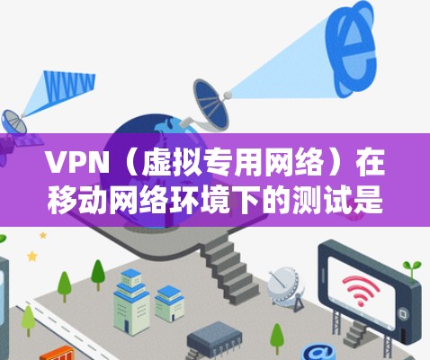 VPN（虚拟专用网络）在移动网络环境下的测试是一个重要的网络优化和确保过程，确保VPN服务能够在移动网络中稳定、高效地运行。以下是一些关于VPN移动线路测试的关键点和建议