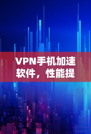 VPN手机加速软件，性能提升与网络安全的双重保障