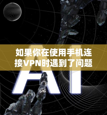 如果你在使用手机连接VPN时遇到了问题，可以按照以下步骤进行排查和解决
