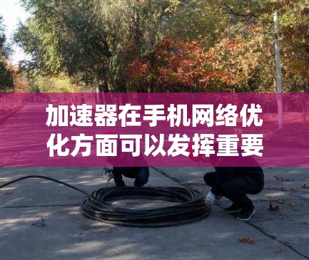 加速器在手机网络优化方面可以发挥重要作用，帮助提升数据传输速度和连接稳定性。以下是加速器在手机网络优化中的主要应用和效果