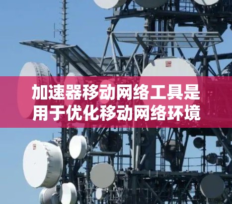 加速器移动网络工具是用于优化移动网络环境，提升数据传输效率和用户体验的重要技术。以下是对加速器移动网络工具的详细分析和总结