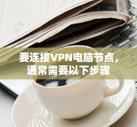 要连接VPN电脑节点，通常需要以下步骤