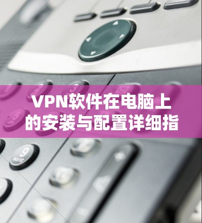 VPN软件在电脑上的安装与配置详细指南