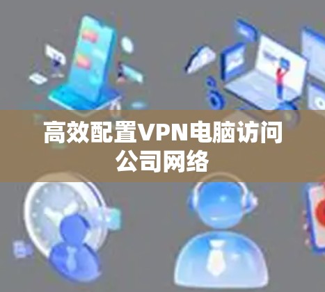 高效配置VPN电脑访问公司网络