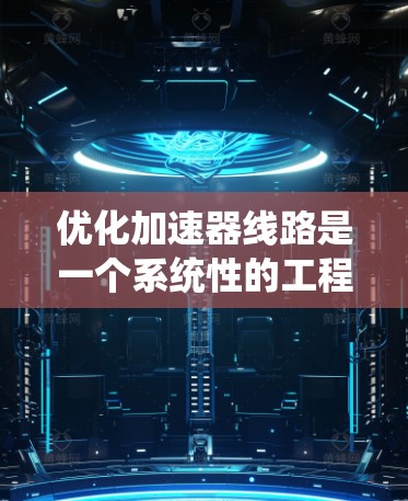 优化加速器线路是一个系统性的工程，需要从多个方面进行调整和优化，以确保加速器能够充分发挥性能。以下是一份详细的优化步骤指南