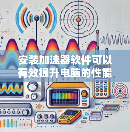 安装加速器软件可以有效提升电脑的性能，但需要仔细遵循以下步骤以确保顺利完成并获得最佳效果