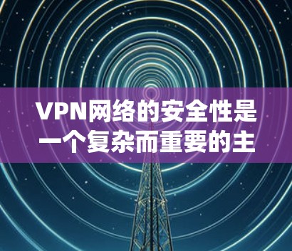 VPN网络的安全性是一个复杂而重要的主题，涉及多个方面的安全措施。以下是对VPN安全的系统化总结，帮助您全面理解和实施VPN网络的安全环境