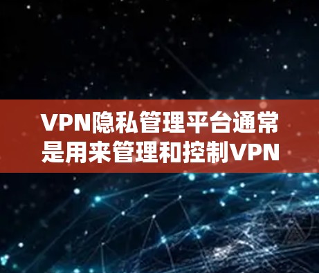 VPN隐私管理平台通常是用来管理和控制VPN（虚拟专用网络）访问和隐私保护的工具或系统，常见于企业或组织中，以确保员工或用户的网络安全和隐私。以下是一些常见的VPN隐私管理平台及其功能