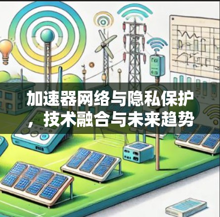 加速器网络与隐私保护，技术融合与未来趋势