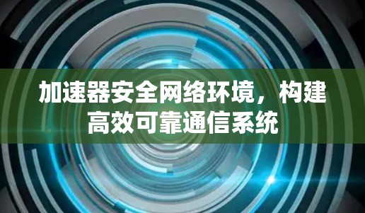 加速器安全网络环境，构建高效可靠通信系统