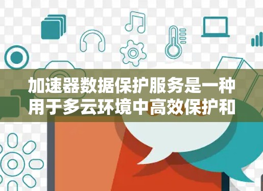 加速器数据保护服务是一种用于多云环境中高效保护和加速数据传输的解决方案，旨在帮助用户在复杂的云环境中管理和优化数据。以下是对加速器数据保护服务的详细分析