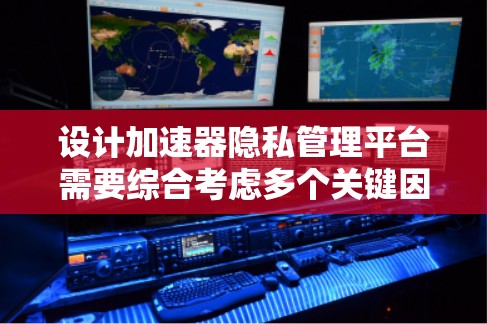 设计加速器隐私管理平台需要综合考虑多个关键因素，以下是一个有条理的设计概述
