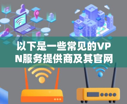 以下是一些常见的VPN服务提供商及其官网链接的示例（请注意，这些链接是公开的，仅供信息参考）