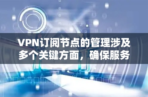 VPN订阅节点的管理涉及多个关键方面，确保服务的安全性、性能和可靠性。以下是详细的步骤和注意事项