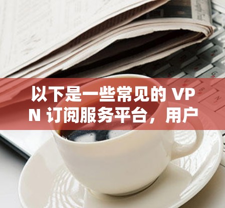 以下是一些常见的 VPN 订阅服务平台，用户可以根据自己的需求选择
