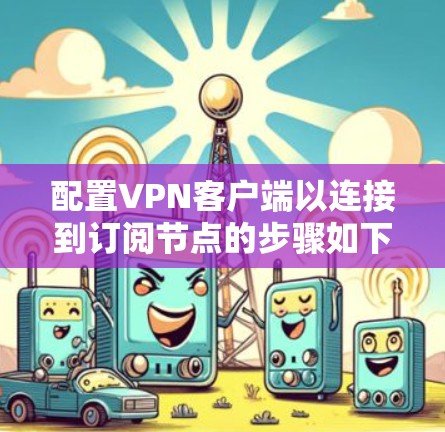 配置VPN客户端以连接到订阅节点的步骤如下