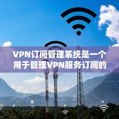 VPN订阅管理系统是一个用于管理VPN服务订阅的系统，通常由企业或提供商开发，以便用户可以方便地订阅、管理和使用VPN服务。以下是VPN订阅管理系统的主要功能和设计思路