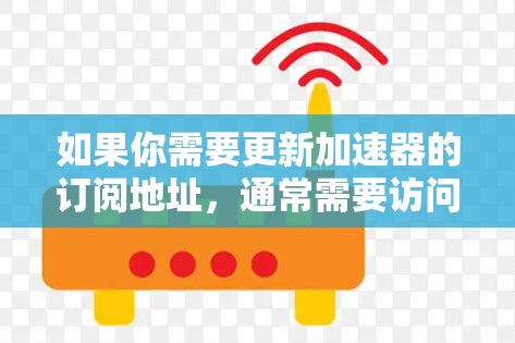 如果你需要更新加速器的订阅地址，通常需要访问提供加速服务的平台或工具的官网，然后按照以下步骤操作