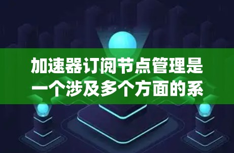 加速器订阅节点管理是一个涉及多个方面的系统任务，需要从用户管理、节点配置、监控与日志、计费与 billing、安全管理等多个角度进行综合考虑。以下是对加速器订阅节点管理的详细分步解释