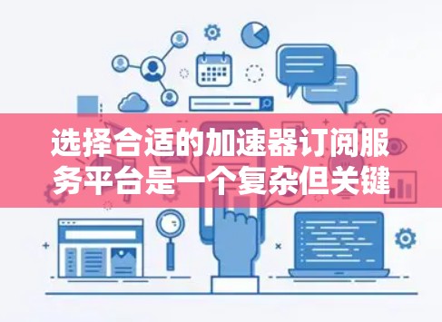 选择合适的加速器订阅服务平台是一个复杂但关键的决策，涉及多方面的考量。以下是对该平台的详细分析和选择建议