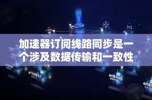 加速器订阅线路同步是一个涉及数据传输和一致性的复杂问题，需要综合考虑多个方面的因素。以下是对该问题的详细分析和解决方案