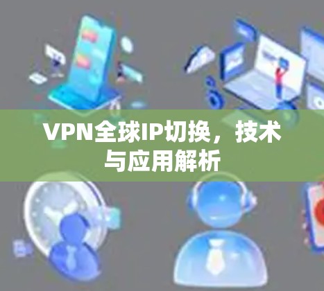 VPN全球IP切换，技术与应用解析
