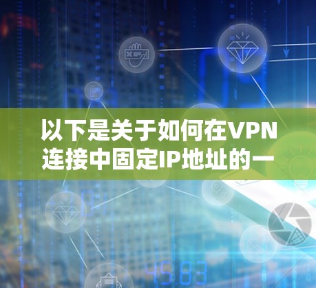 以下是关于如何在VPN连接中固定IP地址的一些常见方法和建议