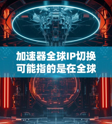 加速器全球IP切换可能指的是在全球范围内管理和切换IP地址，以优化网络性能、负载均衡或实现故障转移。以下是一些可能的解释和相关技术