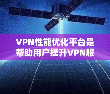 VPN性能优化平台是帮助用户提升VPN服务质量的工具，通过多种技术手段实现加速、稳定和安全。以下是对这些平台的详细分析
