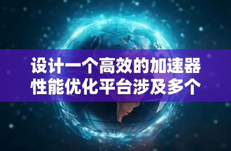 设计一个高效的加速器性能优化平台涉及多个关键方面，每个方面都需要仔细考虑和优化。以下是一个有条理的概述，帮助您全面理解和实施优化策略
