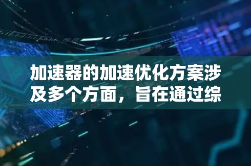 加速器的加速优化方案涉及多个方面，旨在通过综合优化提升其性能和效率。以下是详细的优化策略