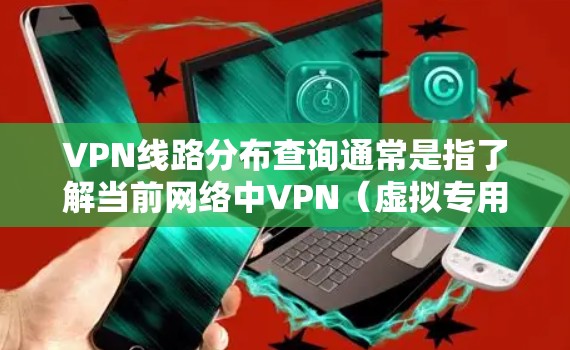 VPN线路分布查询通常是指了解当前网络中VPN（虚拟专用网络）连接的设备、用户、或是路径的情况。以下是一些常见的查询方法和注意事项