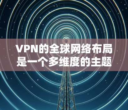 VPN的全球网络布局是一个多维度的主题，涵盖技术、政策、法律和市场等多个方面。以下是对VPN全球网络布局的详细分析