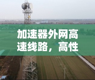 加速器外网高速线路，高性能通信解决方案