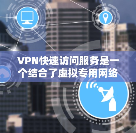 VPN快速访问服务是一个结合了虚拟专用网络（VPN）技术和优化连接方式，旨在提供高效、快速的网络访问。以下是对该服务的详细分析