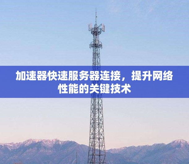 加速器快速服务器连接，提升网络性能的关键技术