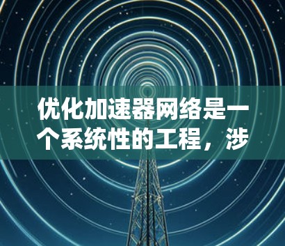 优化加速器网络是一个系统性的工程，涉及从应用层到物理层的多个方面。以下是对优化过程的总结和建议