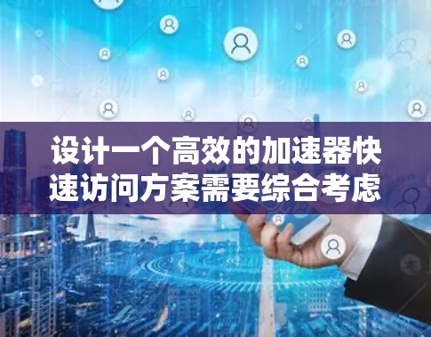 设计一个高效的加速器快速访问方案需要综合考虑多个方面，确保每个环节都优化到位。以下是对每个关键点的详细分析和解决方案