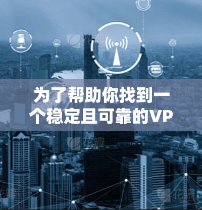 为了帮助你找到一个稳定且可靠的VPN连接工具，以下是一些推荐，根据不同的需求和使用场景