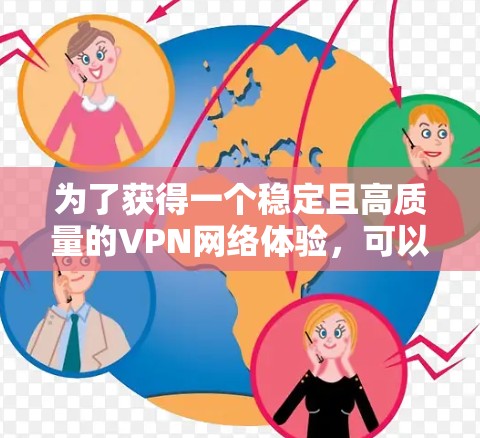 为了获得一个稳定且高质量的VPN网络体验，可以按照以下步骤选择并评估VPN服务