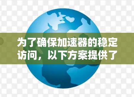 为了确保加速器的稳定访问，以下方案提供了系统化的解决措施，涵盖了技术、管理和维护等多个方面