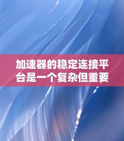 加速器的稳定连接平台是一个复杂但重要的系统设计问题，涉及多个方面的优化和配置。以下是对该问题的详细分析和解决方案