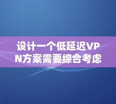 设计一个低延迟VPN方案需要综合考虑多个因素，以下是一个系统化的解决方案