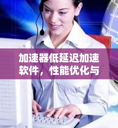 加速器低延迟加速软件，性能优化与技术创新