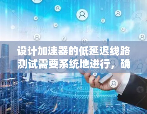 设计加速器的低延迟线路测试需要系统地进行，确保测试全面且有效。以下是逐步的设计思路和实施步骤