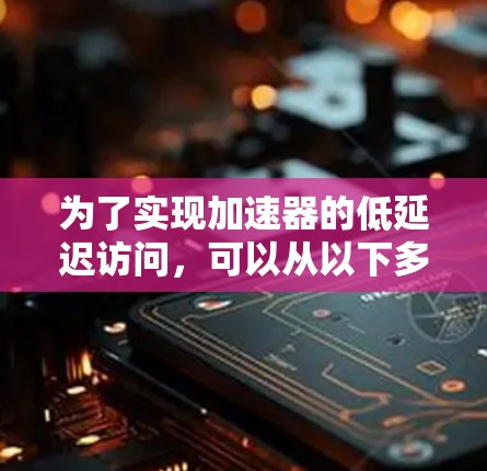 为了实现加速器的低延迟访问，可以从以下多个方面进行优化和改进